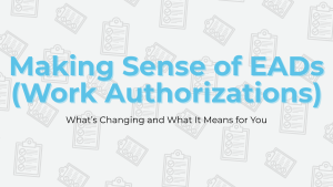 Making Sense of EADs (Work Authorizations): What’s Changing and What It Means for You